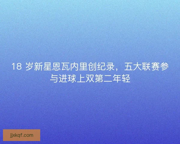 18 岁新星恩瓦内里创纪录，五大联赛参与进球上双第二年轻