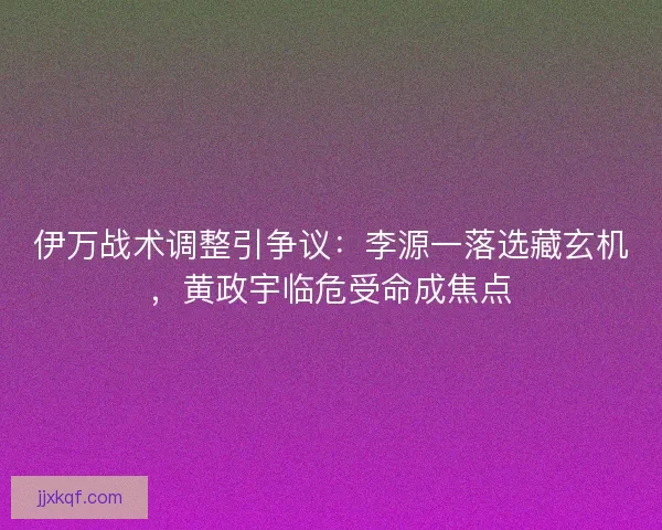 伊万战术调整引争议:李源一落选藏玄机,黄政宇临危受命成焦点 伊万战术调整引争议:李源一落选藏玄机,黄政宇临危受命成焦点