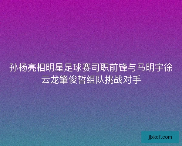 孙杨亮相明星足球赛司职前锋与马明宇徐云龙肇俊哲组队挑战对手