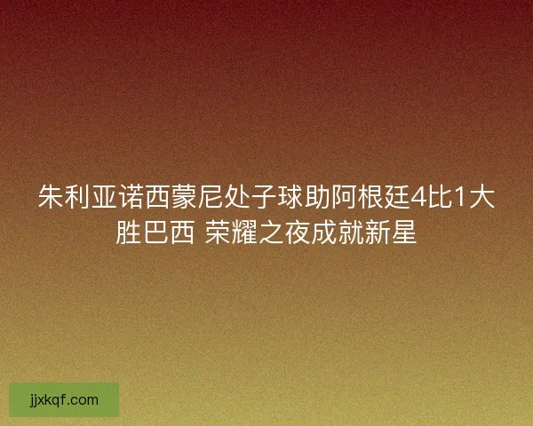 朱利亚诺西蒙尼处子球助阿根廷4比1大胜巴西 荣耀之夜成就新星