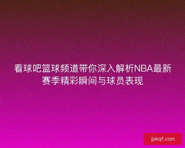 看球吧篮球频道带你深入解析NBA最新赛季精彩瞬间与球员表现 看球吧篮球频道带你深入解析NBA最新赛季精彩瞬间与球员表现