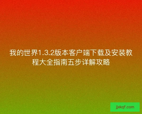 我的世界1.3.2版本客户端下载及安装教程大全指南五步详解攻略
