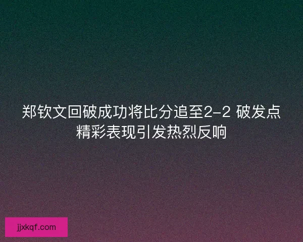 郑钦文回破成功将比分追至2-2 破发点精彩表现引发热烈反响 郑钦文回破成功将比分追至2-2 破发点精彩表现引发热烈反响