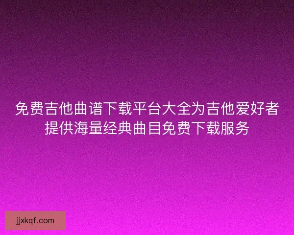 免费吉他曲谱下载平台大全为吉他爱好者提供海量经典曲目免费下载服务