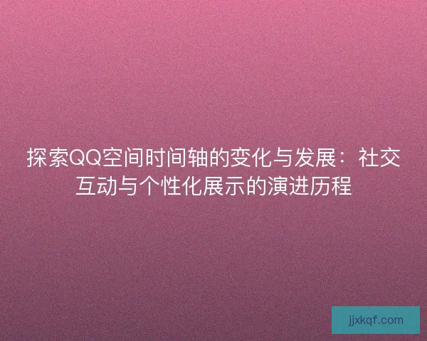 探索QQ空间时间轴的变化与发展：社交互动与个性化展示的演进历程