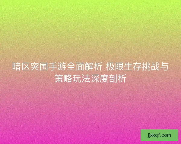 暗区突围手游全面解析 极限生存挑战与策略玩法深度剖析