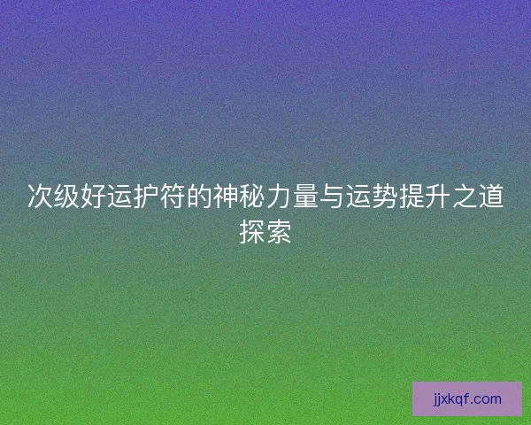 次级好运护符的神秘力量与运势提升之道探索