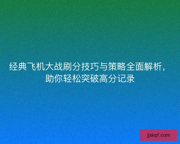 经典飞机大战刷分技巧与策略全面解析,助你轻松突破高分记录 经典飞机大战刷分技巧与策略全面解析,助你轻松突破高分记录