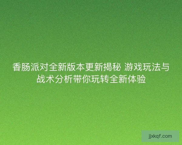 香肠派对全新版本更新揭秘 游戏玩法与战术分析带你玩转全新体验
