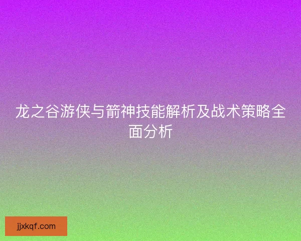龙之谷游侠与箭神技能解析及战术策略全面分析 龙之谷游侠与箭神技能解析及战术策略全面分析