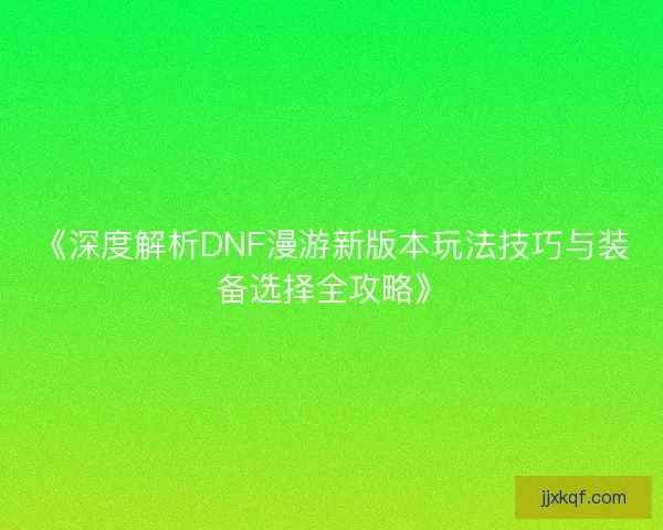 《深度解析DNF漫游新版本玩法技巧与装备选择全攻略》