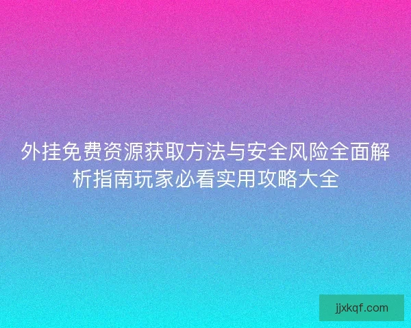外挂免费资源获取方法与安全风险全面解析指南玩家必看实用攻略大全 外挂免费资源获取方法与安全风险全面解析指南玩家必看实用攻略大全