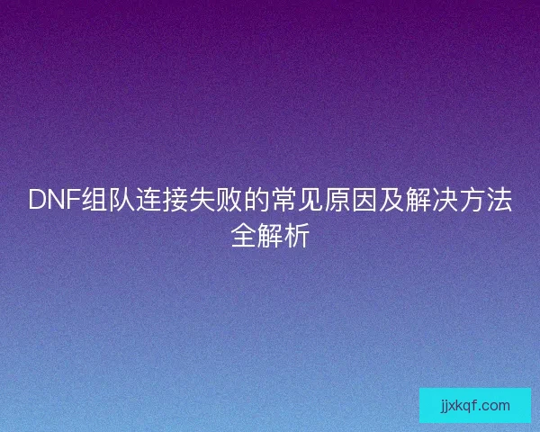 DNF组队连接失败的常见原因及解决方法全解析 DNF组队连接失败的常见原因及解决方法全解析