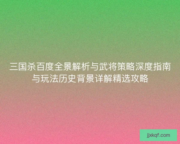 三国杀百度全景解析与武将策略深度指南与玩法历史背景详解精选攻略