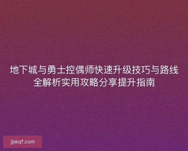 地下城与勇士控偶师快速升级技巧与路线全解析实用攻略分享提升指南
