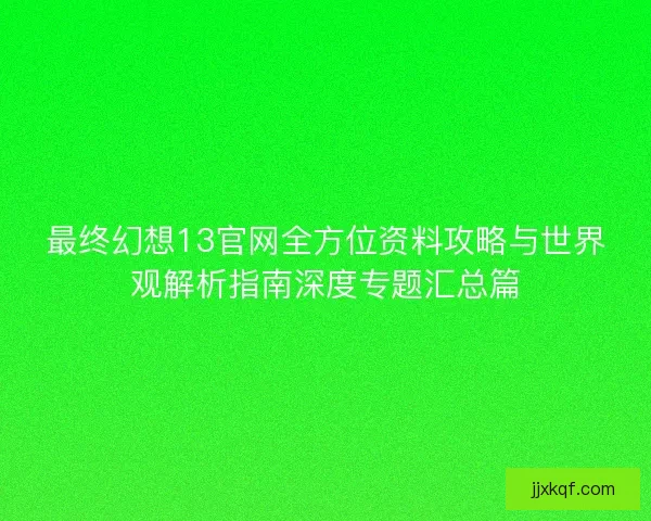 最终幻想13官网全方位资料攻略与世界观解析指南深度专题汇总篇