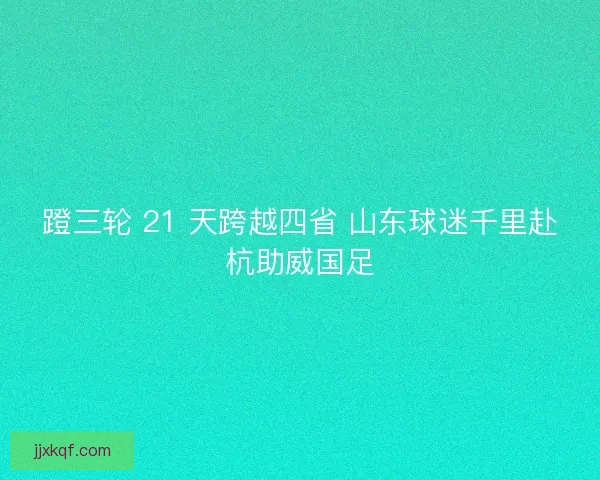 蹬三轮 21 天跨越四省 山东球迷千里赴杭助威国足