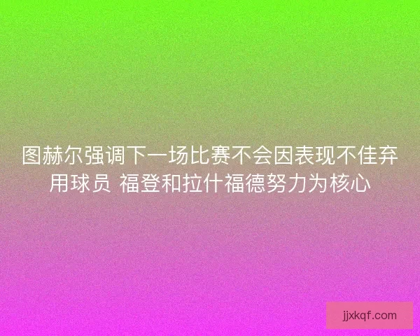 图赫尔强调下一场比赛不会因表现不佳弃用球员 福登和拉什福德努力为核心