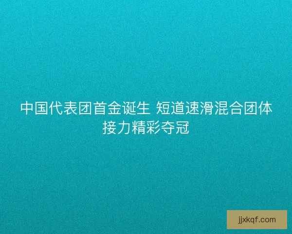 中国代表团首金诞生 短道速滑混合团体接力精彩夺冠