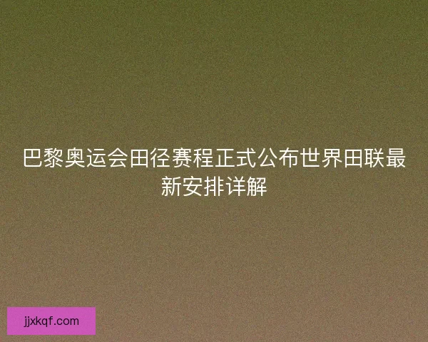 巴黎奥运会田径赛程正式公布世界田联最新安排详解