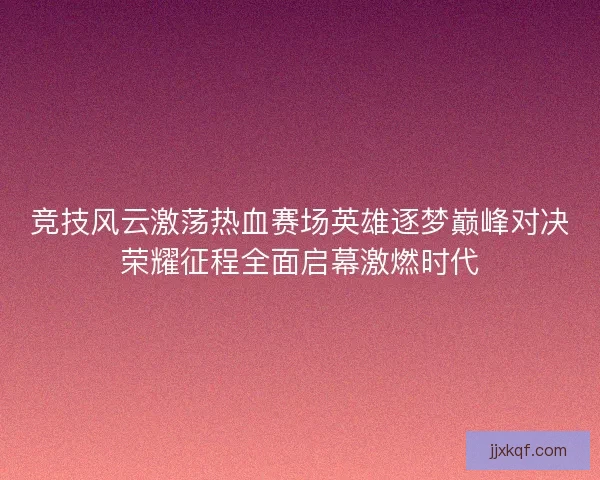 竞技风云激荡热血赛场英雄逐梦巅峰对决荣耀征程全面启幕激燃时代