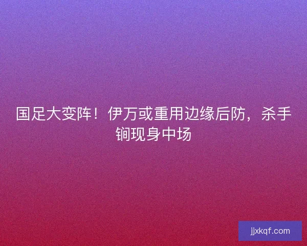 国足大变阵！伊万或重用边缘后防，杀手锏现身中场