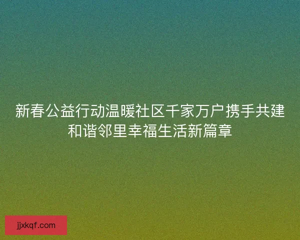 新春公益行动温暖社区千家万户携手共建和谐邻里幸福生活新篇章