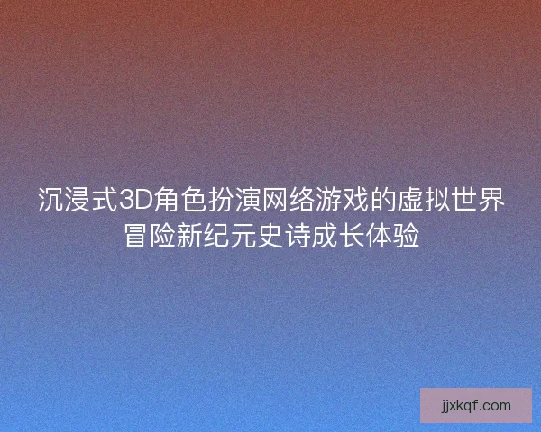 沉浸式3D角色扮演网络游戏的虚拟世界冒险新纪元史诗成长体验 沉浸式3D角色扮演网络游戏的虚拟世界冒险新纪元史诗成长体验