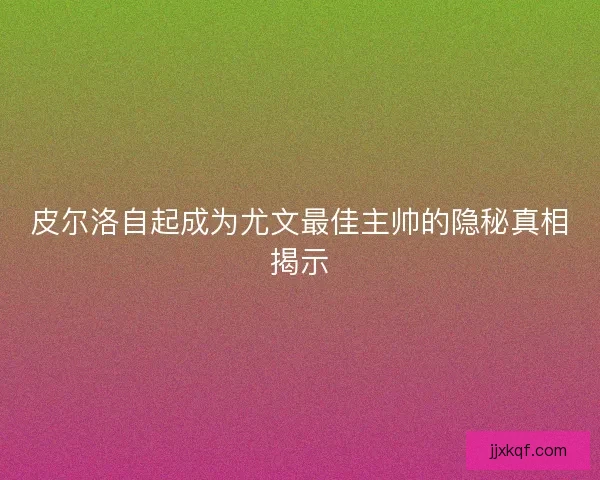 皮尔洛自起成为尤文最佳主帅的隐秘真相揭示