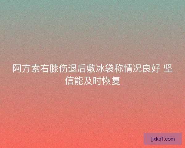 阿方索右膝伤退后敷冰袋称情况良好 坚信能及时恢复 阿方索右膝伤退后敷冰袋称情况良好 坚信能及时恢复