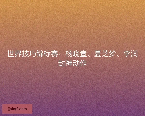 世界技巧锦标赛：杨晓壹、夏芝梦、李润封神动作