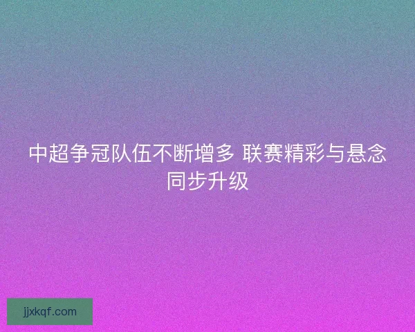 中超争冠队伍不断增多 联赛精彩与悬念同步升级
