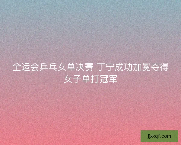 全运会乒乓女单决赛 丁宁成功加冕夺得女子单打冠军