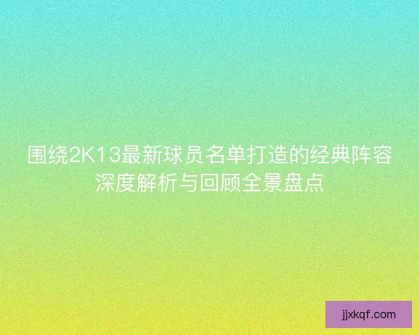 围绕2K13最新球员名单打造的经典阵容深度解析与回顾全景盘点 围绕2K13最新球员名单打造的经典阵容深度解析与回顾全景盘点