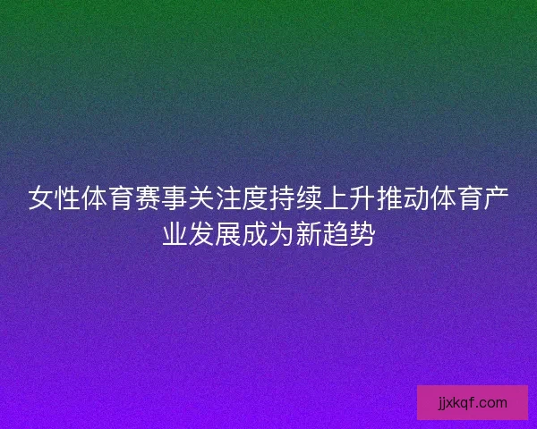 女性体育赛事关注度持续上升推动体育产业发展成为新趋势 女性体育赛事关注度持续上升推动体育产业发展成为新趋势