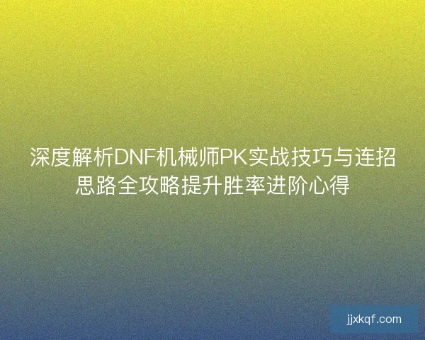 深度解析DNF机械师PK实战技巧与连招思路全攻略提升胜率进阶心得