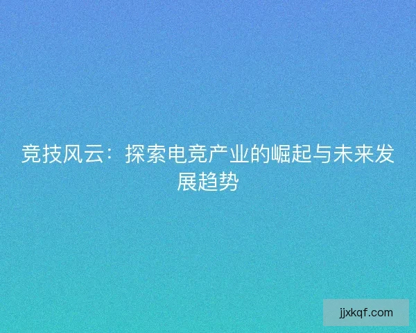 竞技风云：探索电竞产业的崛起与未来发展趋势