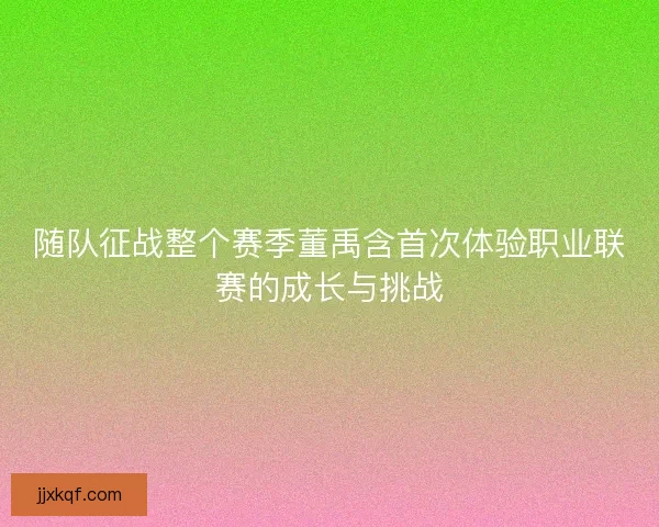 随队征战整个赛季董禹含首次体验职业联赛的成长与挑战