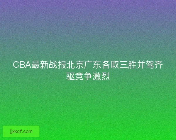 CBA最新战报北京广东各取三胜并驾齐驱竞争激烈