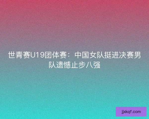世青赛U19团体赛：中国女队挺进决赛男队遗憾止步八强