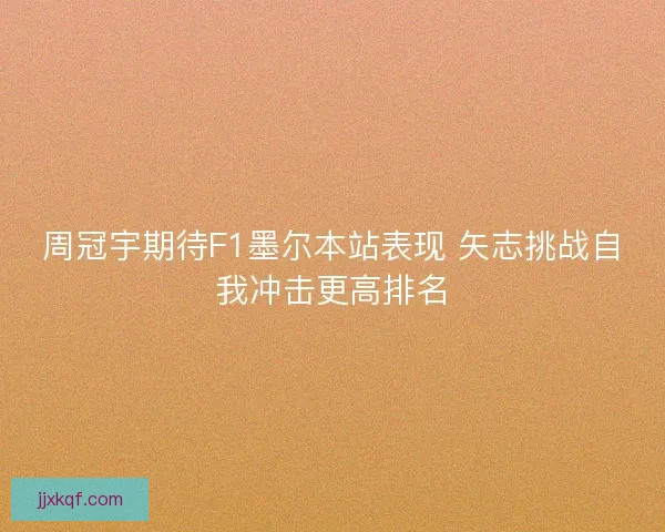 周冠宇期待F1墨尔本站表现 矢志挑战自我冲击更高排名 周冠宇期待F1墨尔本站表现 矢志挑战自我冲击更高排名