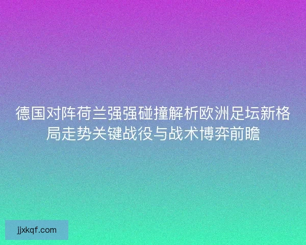 德国对阵荷兰强强碰撞解析欧洲足坛新格局走势关键战役与战术博弈前瞻