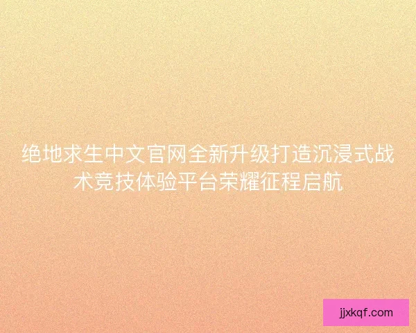 绝地求生中文官网全新升级打造沉浸式战术竞技体验平台荣耀征程启航 绝地求生中文官网全新升级打造沉浸式战术竞技体验平台荣耀征程启航