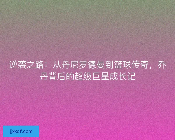 逆袭之路:从丹尼罗德曼到篮球传奇,乔丹背后的超级巨星成长记 逆袭之路:从丹尼罗德曼到篮球传奇,乔丹背后的超级巨星成长记