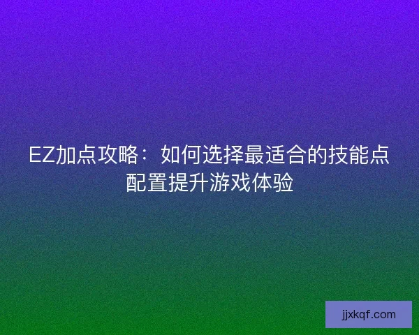 EZ加点攻略:如何选择最适合的技能点配置提升游戏体验 EZ加点攻略:如何选择最适合的技能点配置提升游戏体验