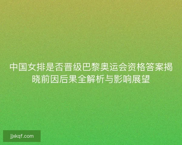 中国女排是否晋级巴黎奥运会资格答案揭晓前因后果全解析与影响展望 中国女排是否晋级巴黎奥运会资格答案揭晓前因后果全解析与影响展望