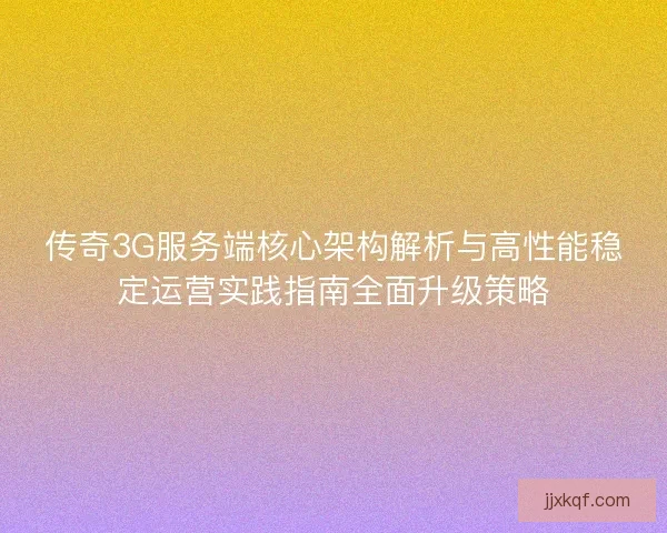 传奇3G服务端核心架构解析与高性能稳定运营实践指南全面升级策略