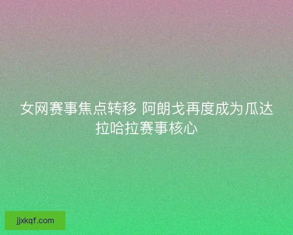 女网赛事焦点转移 阿朗戈再度成为瓜达拉哈拉赛事核心