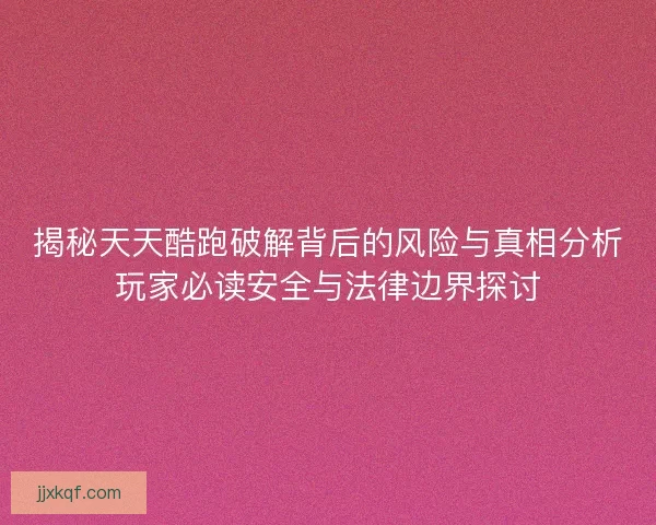揭秘天天酷跑破解背后的风险与真相分析玩家必读安全与法律边界探讨