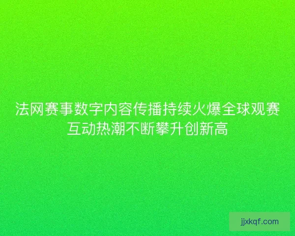 法网赛事数字内容传播持续火爆全球观赛互动热潮不断攀升创新高
